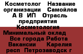 Косметолог › Название организации ­ Самойлов А.В, ИП › Отрасль предприятия ­ Косметология › Минимальный оклад ­ 1 - Все города Работа » Вакансии   . Карелия респ.,Петрозаводск г.